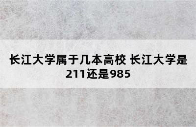 长江大学属于几本高校 长江大学是211还是985